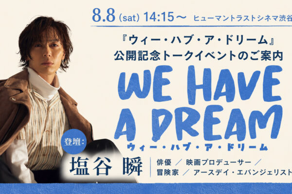 8.8(sat) 俳優 塩谷 瞬さん『ウィー・ハブ・ア・ドリーム』公開記念トークイベントのご案内